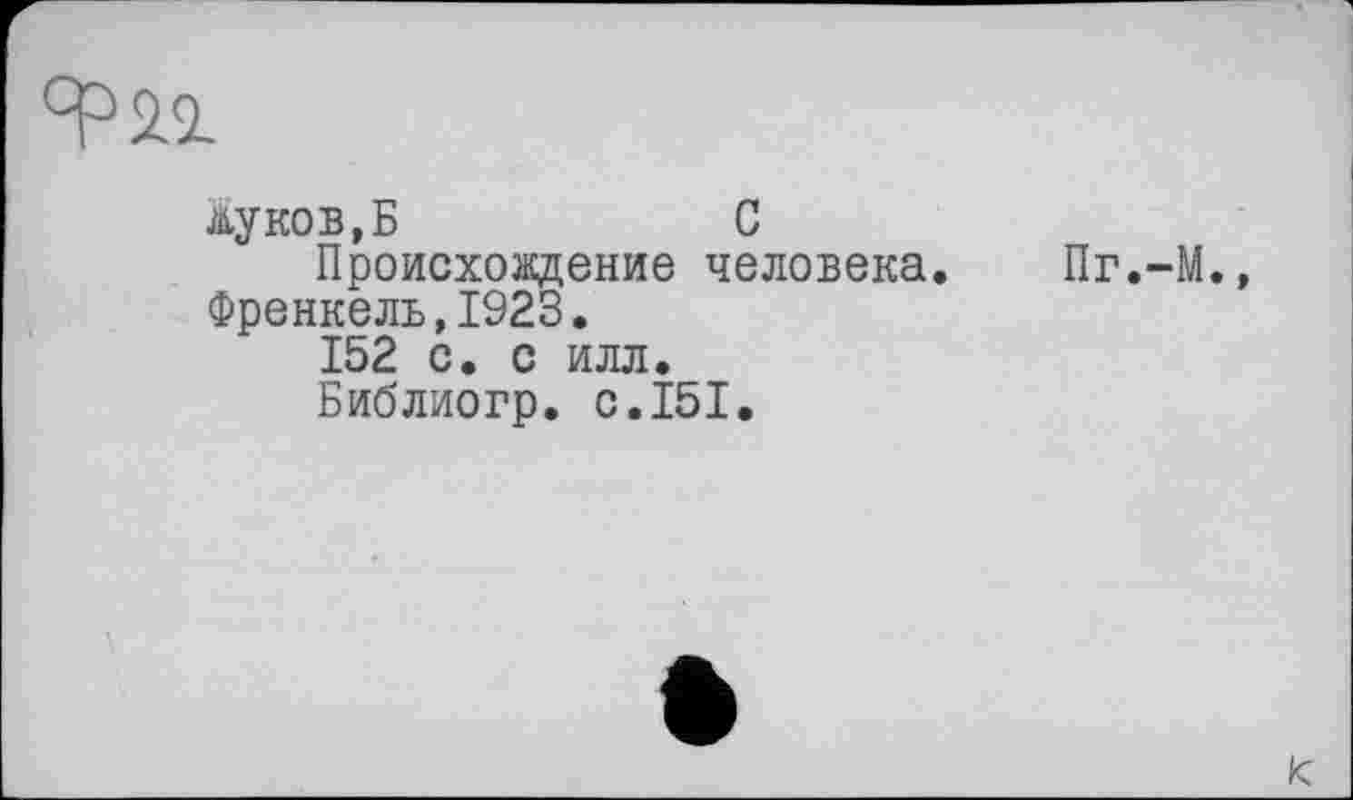 ﻿Луков,Б	С
Происхождение человека. Френкель,1923.
152 с. с илл.
Библиогр. с.151.
Пг.-М.